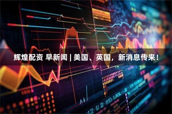 辉煌配资 早新闻 | 美国、英国，新消息传来！