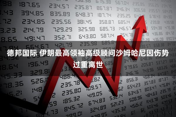 德邦国际 伊朗最高领袖高级顾问沙姆哈尼因伤势过重离世