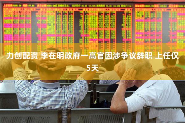 力创配资 李在明政府一高官因涉争议辞职 上任仅5天