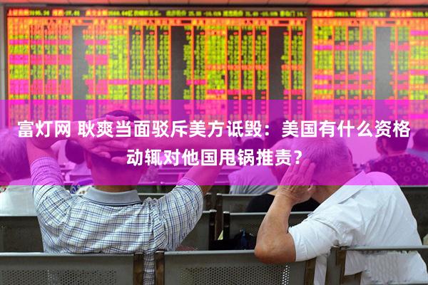 富灯网 耿爽当面驳斥美方诋毁：美国有什么资格动辄对他国甩锅推责？