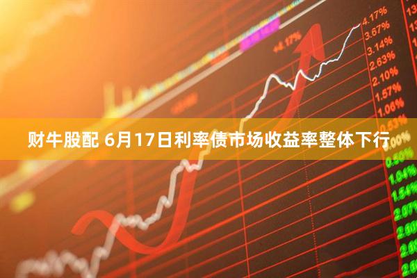 财牛股配 6月17日利率债市场收益率整体下行