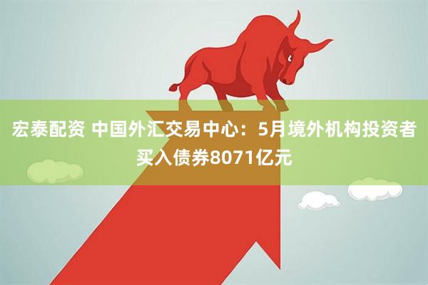宏泰配资 中国外汇交易中心：5月境外机构投资者买入债券8071亿元