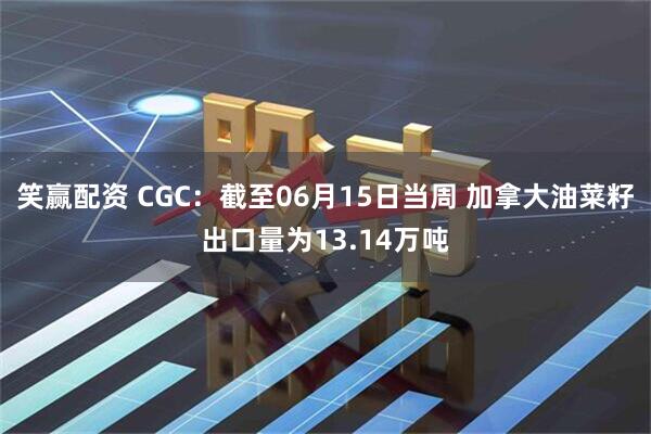 笑赢配资 CGC：截至06月15日当周 加拿大油菜籽出口量为13.14万吨