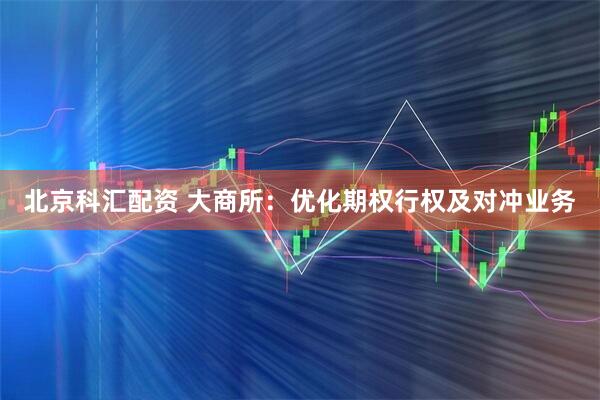 北京科汇配资 大商所：优化期权行权及对冲业务