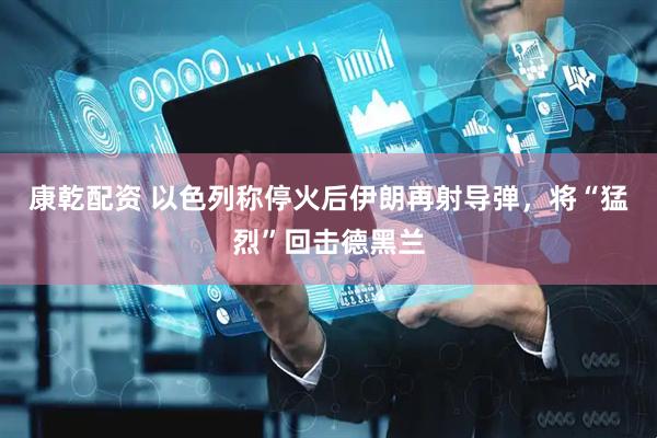 康乾配资 以色列称停火后伊朗再射导弹，将“猛烈”回击德黑兰