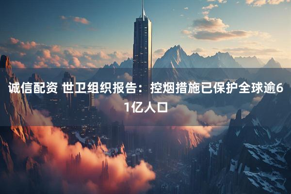 诚信配资 世卫组织报告：控烟措施已保护全球逾61亿人口