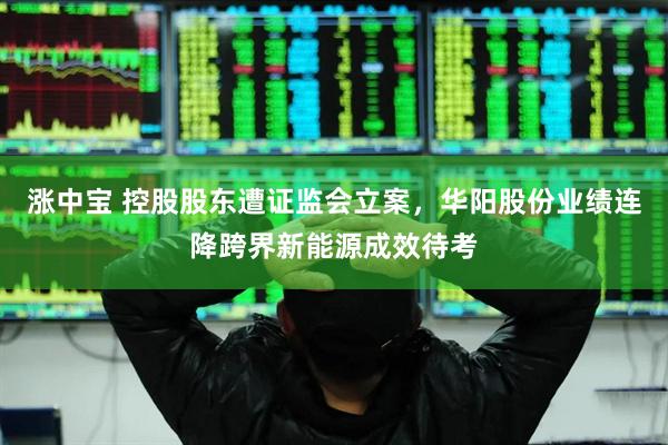 涨中宝 控股股东遭证监会立案，华阳股份业绩连降跨界新能源成效待考