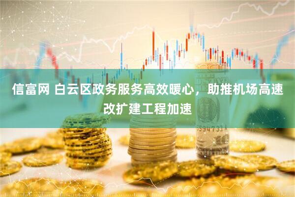 信富网 白云区政务服务高效暖心，助推机场高速改扩建工程加速