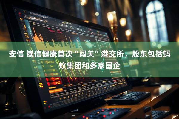 安信 镁信健康首次“闯关”港交所，股东包括蚂蚁集团和多家国企