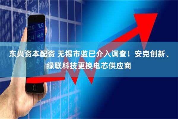 东兴资本配资 无锡市监已介入调查！安克创新、绿联科技更换电芯供应商