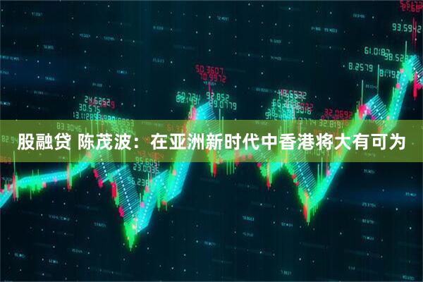 股融贷 陈茂波：在亚洲新时代中香港将大有可为