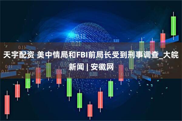 天宇配资 美中情局和FBI前局长受到刑事调查_大皖新闻 | 安徽网