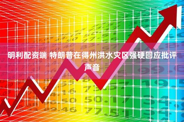 明利配资端 特朗普在得州洪水灾区强硬回应批评声音