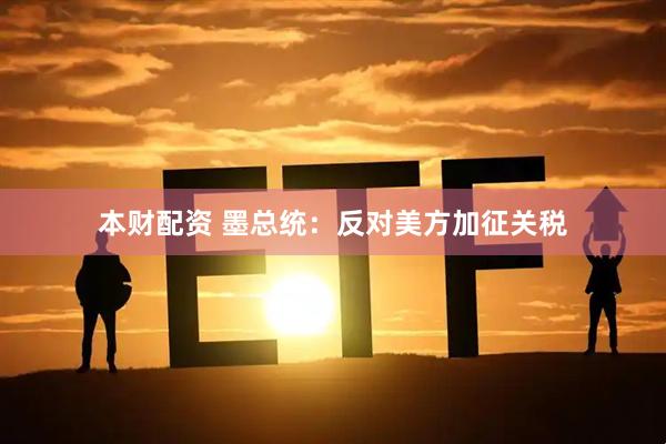 本财配资 墨总统：反对美方加征关税