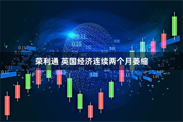 荣利通 英国经济连续两个月萎缩
