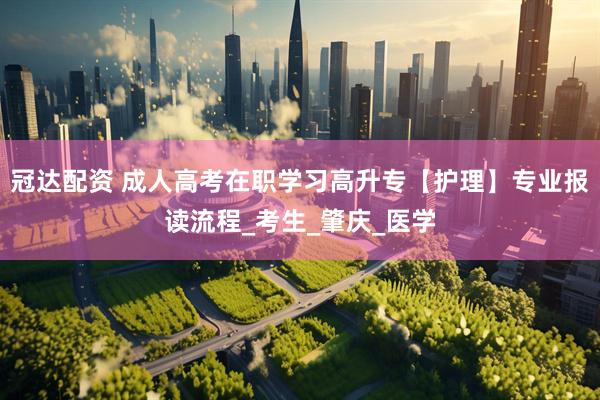 冠达配资 成人高考在职学习高升专【护理】专业报读流程_考生_肇庆_医学