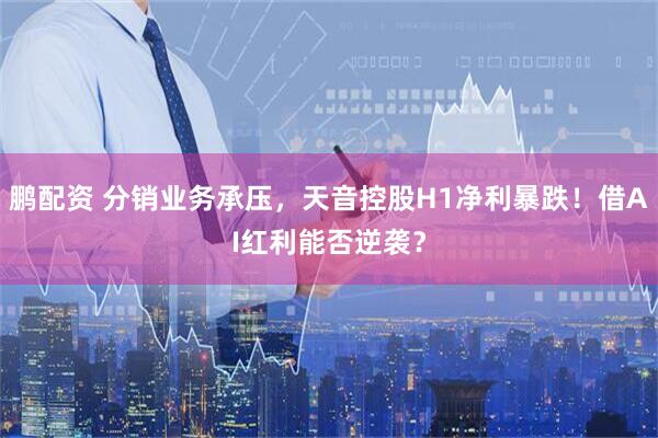鹏配资 分销业务承压，天音控股H1净利暴跌！借AI红利能否逆袭？