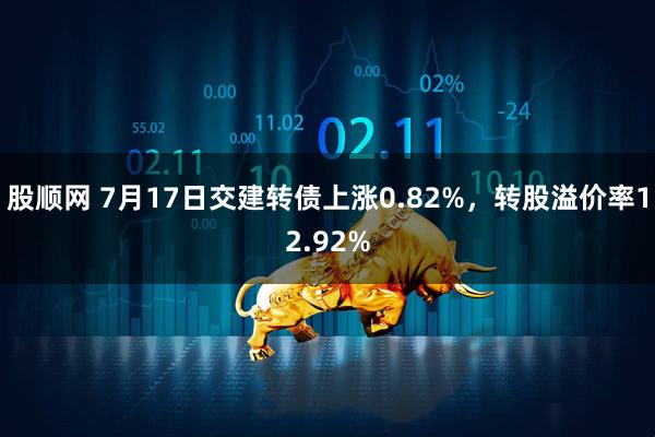 股顺网 7月17日交建转债上涨0.82%，转股溢价率12.92%