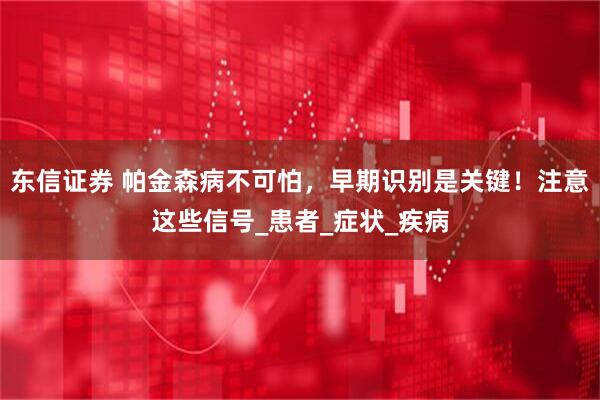 东信证券 帕金森病不可怕，早期识别是关键！注意这些信号_患者_症状_疾病