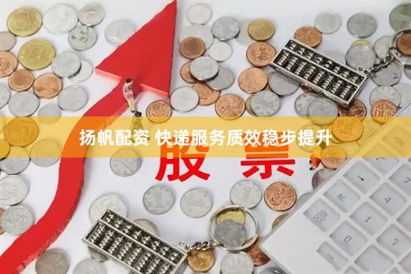 扬帆配资 快递服务质效稳步提升