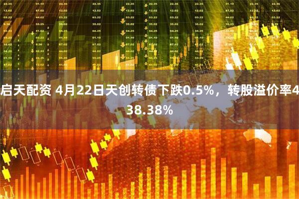启天配资 4月22日天创转债下跌0.5%，转股溢价率438.38%