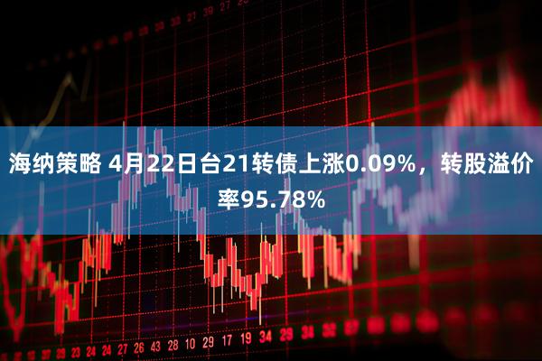 海纳策略 4月22日台21转债上涨0.09%，转股溢价率95.78%