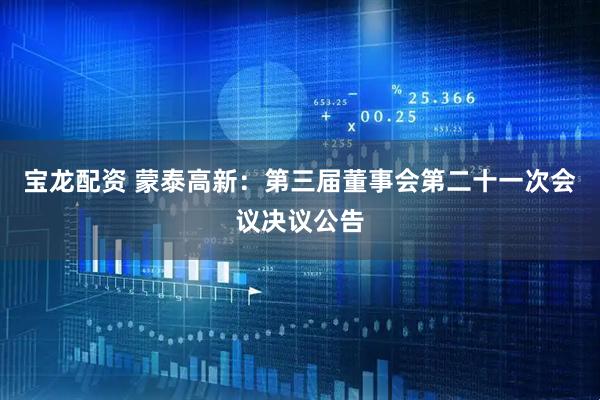 宝龙配资 蒙泰高新：第三届董事会第二十一次会议决议公告