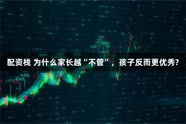 配资栈 为什么家长越“不管”，孩子反而更优秀?