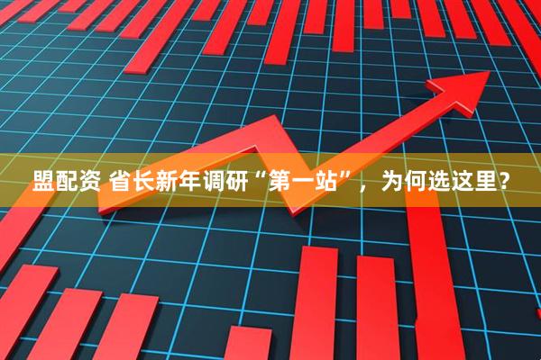 盟配资 省长新年调研“第一站”，为何选这里？