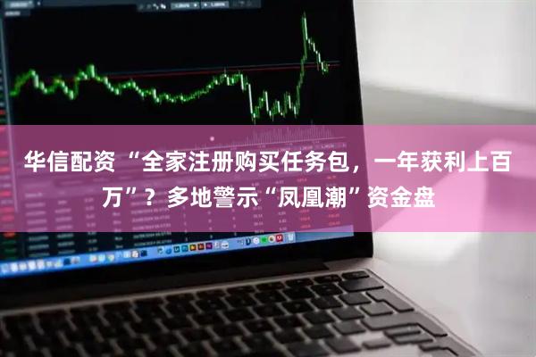 华信配资 “全家注册购买任务包,一年获利上百万”?多地警示“凤凰潮”资金盘