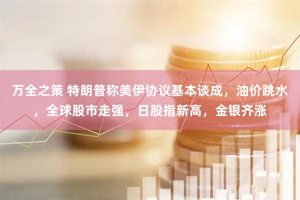 万全之策 特朗普称美伊协议基本谈成，油价跳水，全球股市走强，日股指新高，金银齐涨