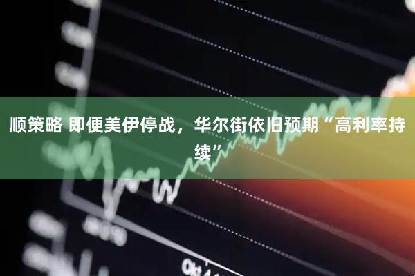 顺策略 即便美伊停战，华尔街依旧预期“高利率持续”