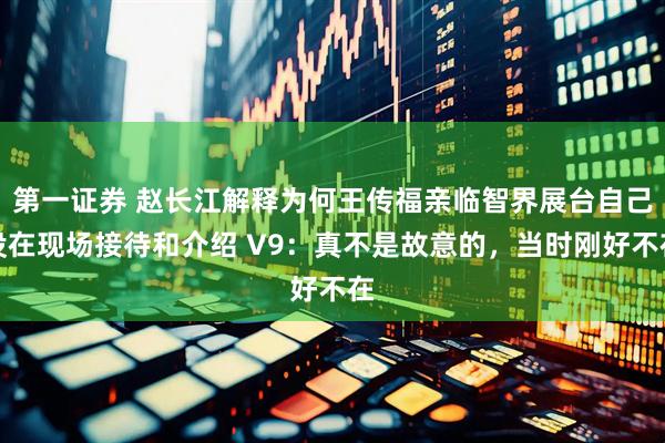 第一证券 赵长江解释为何王传福亲临智界展台自己没在现场接待和介绍 V9：真不是故意的，当时刚好不在