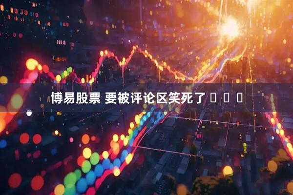 博易股票 要被评论区笑死了 ​​​